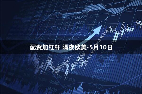 配资加杠杆 隔夜欧美·5月10日