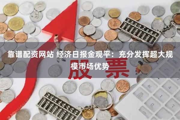靠谱配资网站 经济日报金观平：充分发挥超大规模市场优势