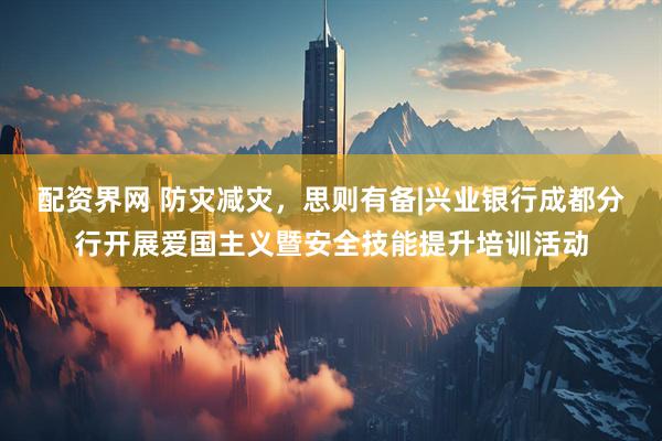 配资界网 防灾减灾，思则有备|兴业银行成都分行开展爱国主义暨安全技能提升培训活动
