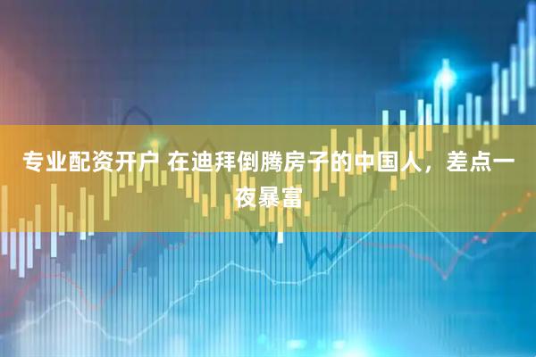 专业配资开户 在迪拜倒腾房子的中国人，差点一夜暴富