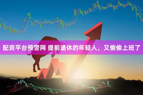 配资平台预警网 提前退休的年轻人，又偷偷上班了