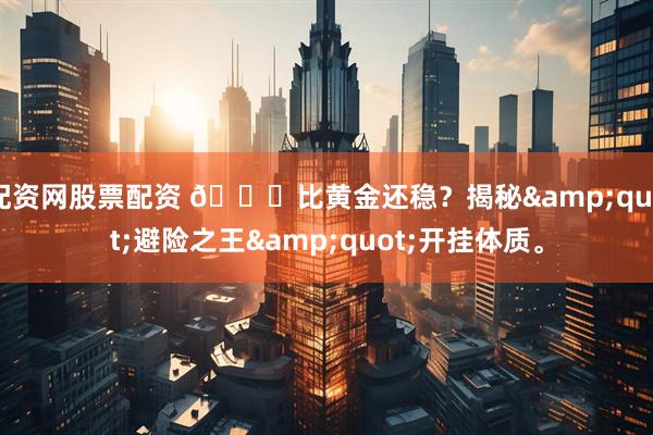 配资网股票配资 🔒比黄金还稳？揭秘&quot;避险之王&quot;开挂体质。