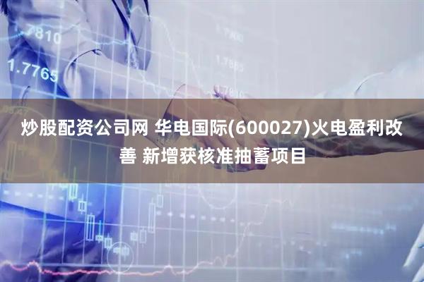 炒股配资公司网 华电国际(600027)火电盈利改善 新增获核准抽蓄项目