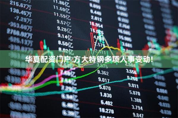 华夏配资门户 方大特钢多项人事变动!