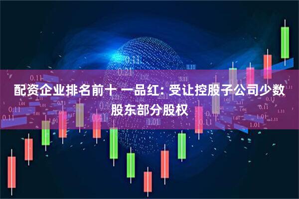 配资企业排名前十 一品红: 受让控股子公司少数股东部分股权