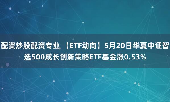 配资炒股配资专业 【ETF动向】5月20日华夏中证智选500成长创新策略ETF基金涨0.53%