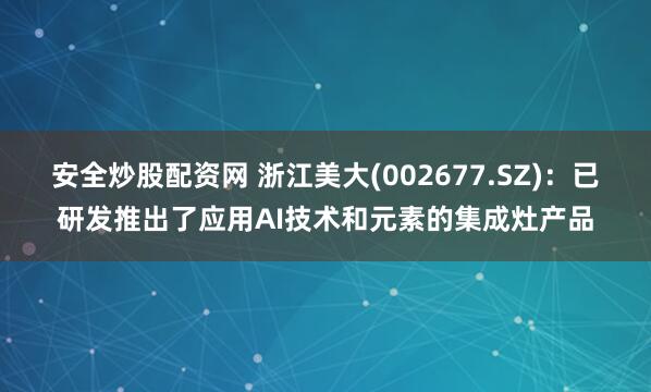 安全炒股配资网 浙江美大(002677.SZ)：已研发推出了应用AI技术和元素的集成灶产品