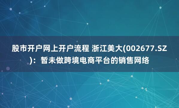 股市开户网上开户流程 浙江美大(002677.SZ)：暂未做跨境电商平台的销售网络