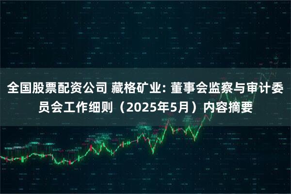 全国股票配资公司 藏格矿业: 董事会监察与审计委员会工作细则（2025年5月）内容摘要