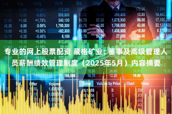专业的网上股票配资 藏格矿业: 董事及高级管理人员薪酬绩效管理制度（2025年5月）内容摘要