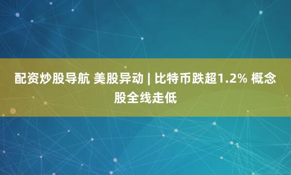 配资炒股导航 美股异动 | 比特币跌超1.2% 概念股全线走低