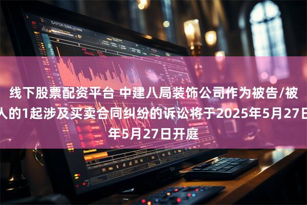 线下股票配资平台 中建八局装饰公司作为被告/被上诉人的1起涉及买卖合同纠纷的诉讼将于2025年5月27日开庭