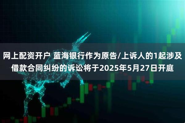 网上配资开户 蓝海银行作为原告/上诉人的1起涉及借款合同纠纷的诉讼将于2025年5月27日开庭