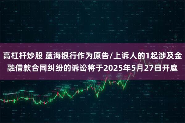 高杠杆炒股 蓝海银行作为原告/上诉人的1起涉及金融借款合同纠纷的诉讼将于2025年5月27日开庭