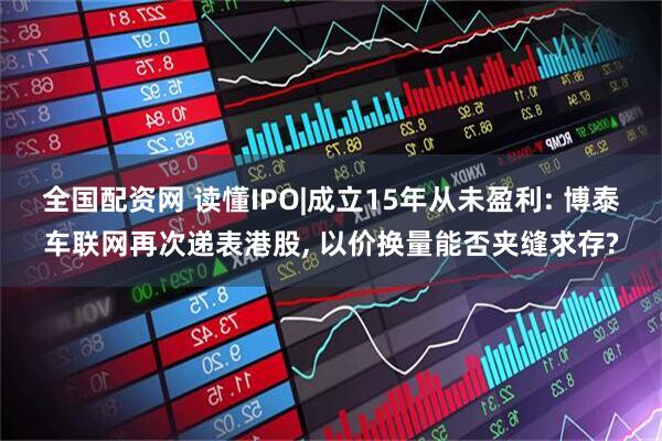 全国配资网 读懂IPO|成立15年从未盈利: 博泰车联网再次递表港股, 以价换量能否夹缝求存?