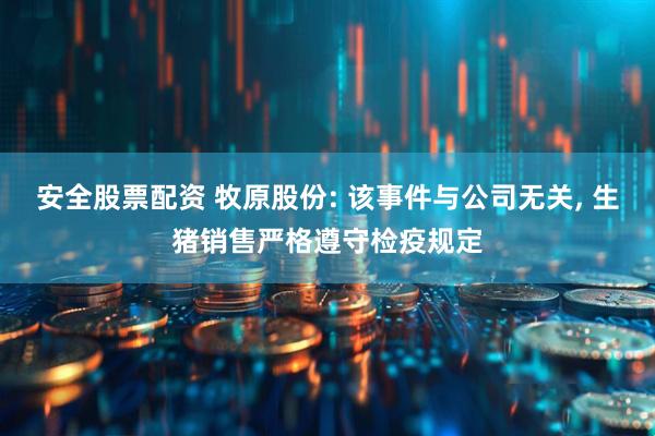 安全股票配资 牧原股份: 该事件与公司无关, 生猪销售严格遵守检疫规定