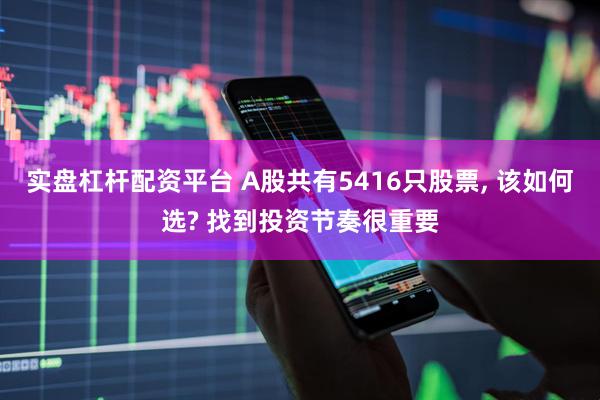 实盘杠杆配资平台 A股共有5416只股票, 该如何选? 找到投资节奏很重要
