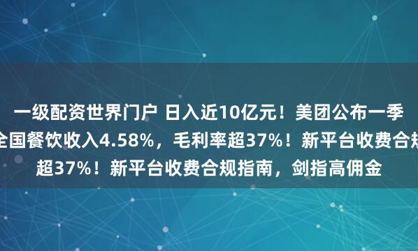 一级配资世界门户 日入近10亿元！美团公布一季报，佣金等收入占全国餐饮收入4.58%，毛利率超37%！新平台收费合规指南，剑指高佣金