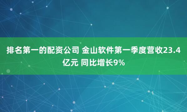 排名第一的配资公司 金山软件第一季度营收23.4亿元 同比增长9%