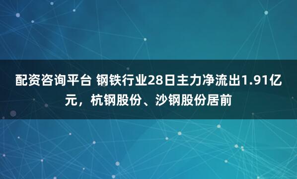 配资咨询平台 钢铁行业28日主力净流出1.91亿元，杭钢股份、沙钢股份居前
