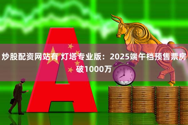 炒股配资网站有 灯塔专业版：2025端午档预售票房破1000万