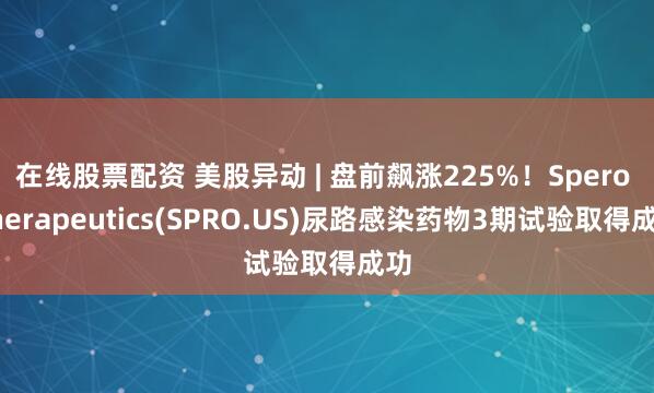 在线股票配资 美股异动 | 盘前飙涨225%！Spero Therapeutics(SPRO.US)尿路感染药物3期试验取得成功