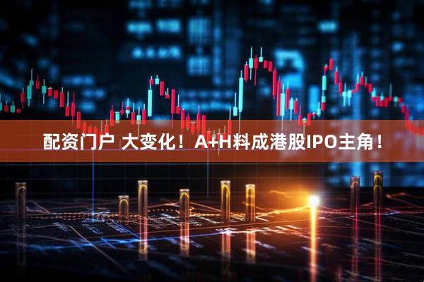 配资门户 大变化！A+H料成港股IPO主角！