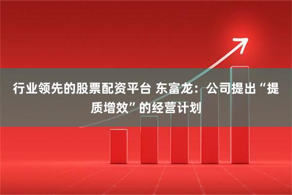 行业领先的股票配资平台 东富龙：公司提出“提质增效”的经营计划
