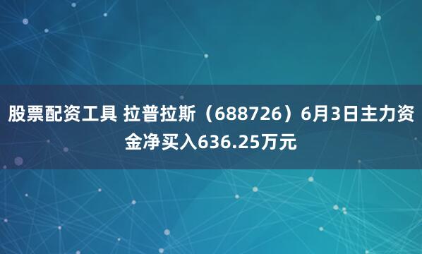 股票配资工具 拉普拉斯（688726）6月3日主力资金净买入636.25万元