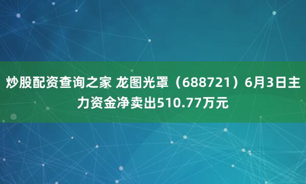 炒股配资查询之家 龙图光罩（688721）6月3日主力资金净卖出510.77万元