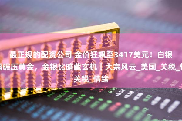 最正规的配资公司 金价狂飙至3417美元！白银涨幅碾压黄金，金银比暗藏玄机｜大宗风云_美国_关税_情绪