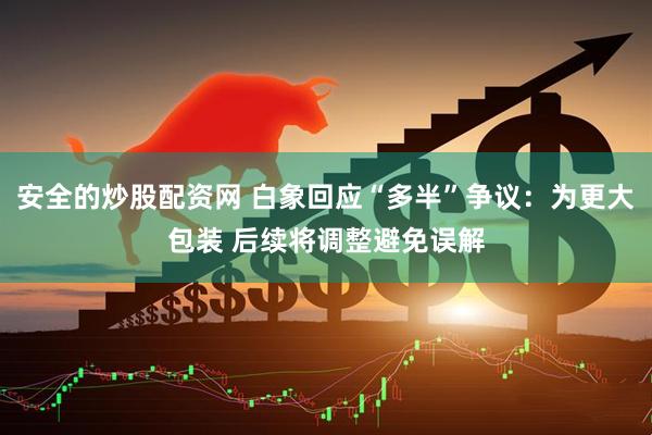 安全的炒股配资网 白象回应“多半”争议：为更大包装 后续将调整避免误解