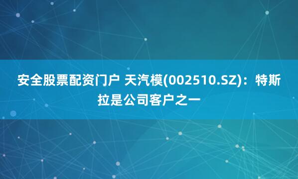 安全股票配资门户 天汽模(002510.SZ)：特斯拉是公司客户之一
