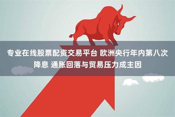 专业在线股票配资交易平台 欧洲央行年内第八次降息 通胀回落与贸易压力成主因