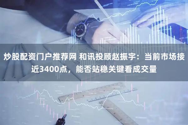 炒股配资门户推荐网 和讯投顾赵振宇：当前市场接近3400点，能否站稳关键看成交量