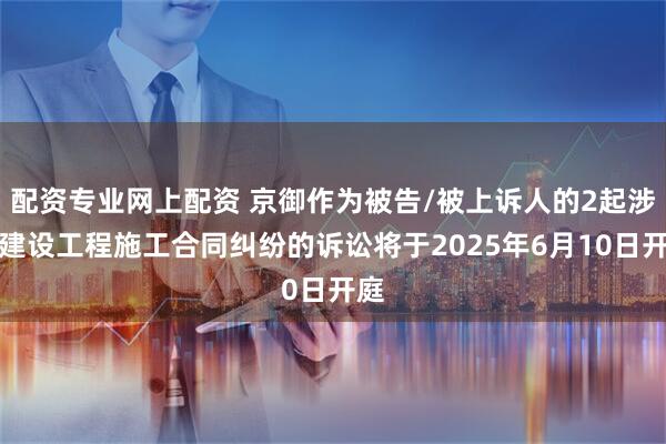 配资专业网上配资 京御作为被告/被上诉人的2起涉及建设工程施工合同纠纷的诉讼将于2025年6月10日开庭