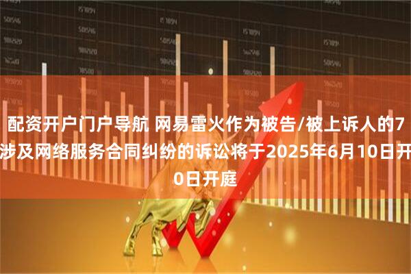 配资开户门户导航 网易雷火作为被告/被上诉人的7起涉及网络服务合同纠纷的诉讼将于2025年6月10日开庭