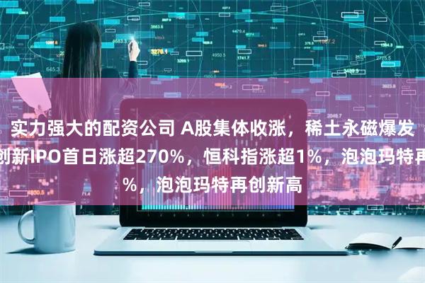 实力强大的配资公司 A股集体收涨，稀土永磁爆发，影石创新IPO首日涨超270%，恒科指涨超1%，泡泡玛特再创新高