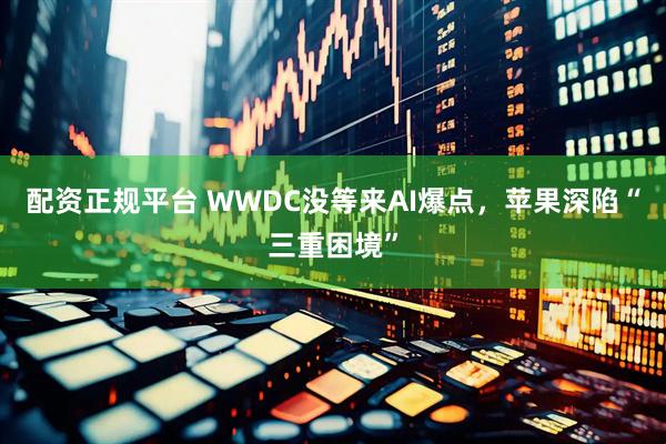 配资正规平台 WWDC没等来AI爆点，苹果深陷“三重困境”