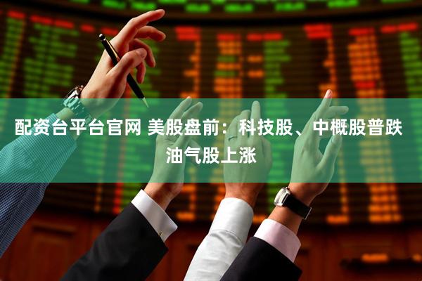 配资台平台官网 美股盘前:科技股、中概股普跌 油气股上涨