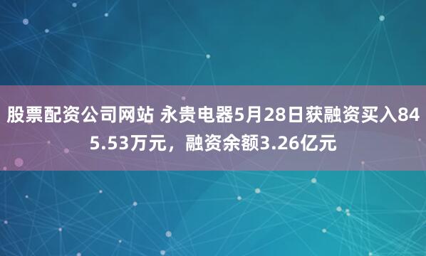 股票配资公司网站 永贵电器5月28日获融资买入845.53万元，融资余额3.26亿元