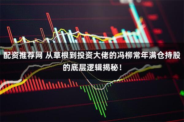 配资推荐网 从草根到投资大佬的冯柳常年满仓持股的底层逻辑揭秘！