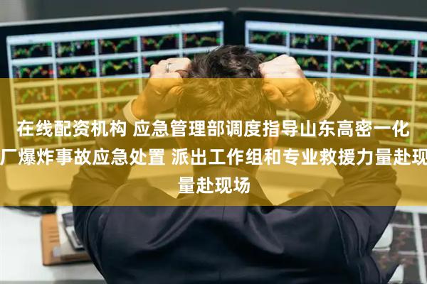在线配资机构 应急管理部调度指导山东高密一化工厂爆炸事故应急处置 派出工作组和专业救援力量赴现场