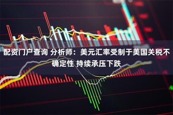 配资门户查询 分析师：美元汇率受制于美国关税不确定性 持续承压下跌