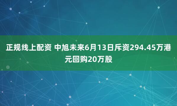 正规线上配资 中旭未来6月13日斥资294.45万港元回购20万股
