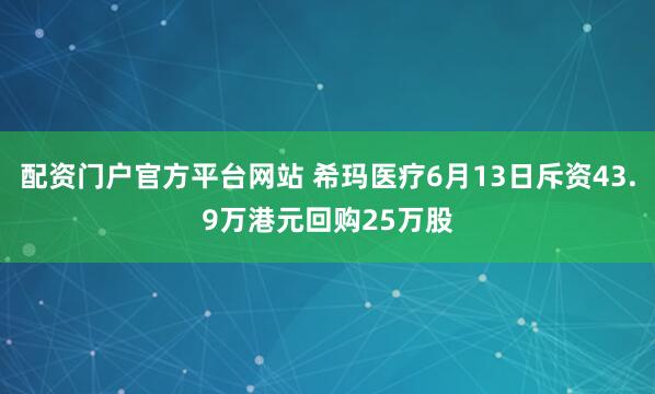 配资门户官方平台网站 希玛医疗6月13日斥资43.9万港元回购25万股