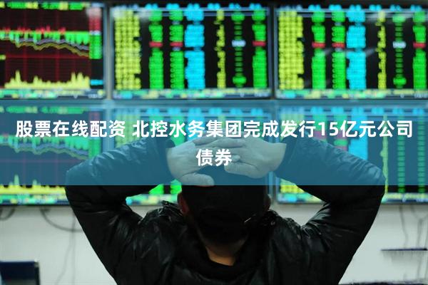 股票在线配资 北控水务集团完成发行15亿元公司债券