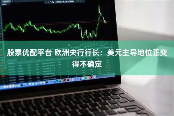 股票优配平台 欧洲央行行长：美元主导地位正变得不确定
