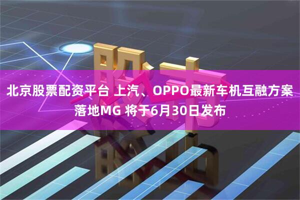 北京股票配资平台 上汽、OPPO最新车机互融方案落地MG 将于6月30日发布