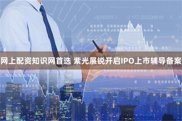 网上配资知识网首选 紫光展锐开启IPO上市辅导备案